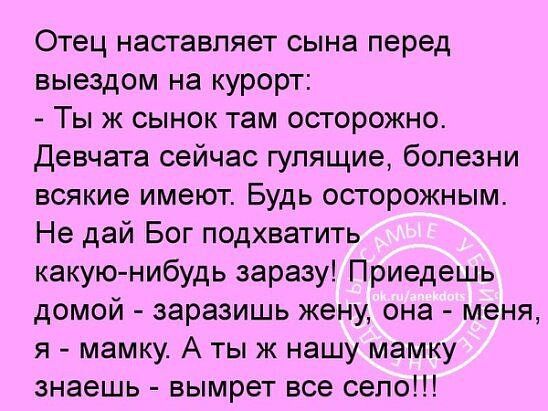 Отец наставляет сына перед выездом на курорт Ты ж сынок там осторожно девчата сейчас гулящие болезни всякие имеют Будь осторожным Не дай Бог подхватить какую нибудь заразу Приедешь домой заразишь жену она меня я мамку А тыж нашу мамку знаешь вымрет все село