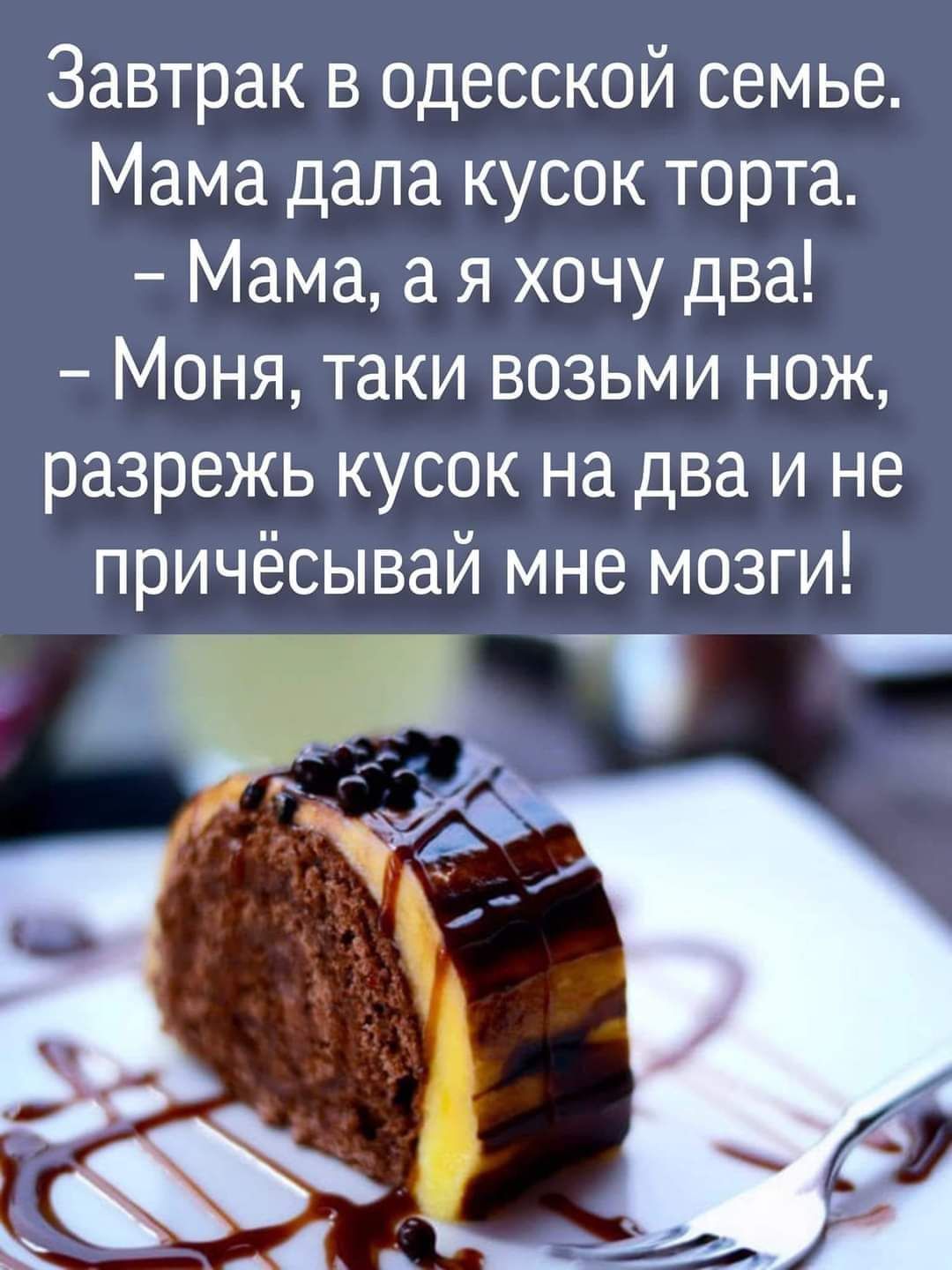 Завтрак в одесской семье Мама дала кусок торта Мама а я хочу два Моня таки возьми нож разрежь кусок на два и не причёсывай мне мозги А