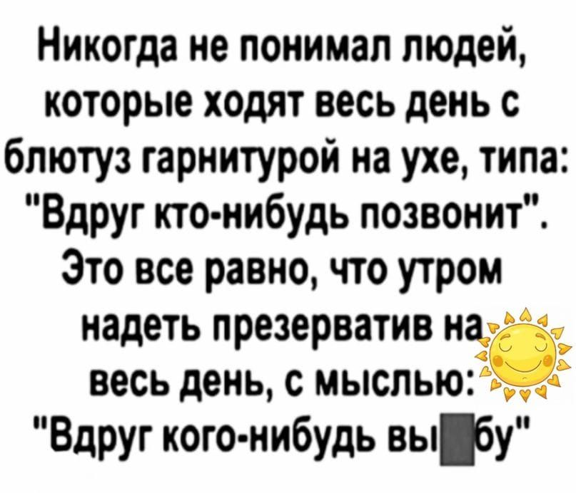 Никогда не понимал людей которые ходят весь день с блютуз гарнитурой на ухе типа Вдруг кто нибудь позвонит Это все равно что утром надеть презерватив на весь день с мыслью Вдруг кого нибудь выту