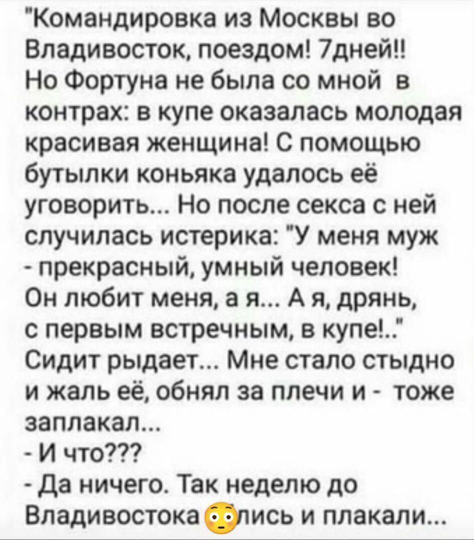 Командировка из Москвы во Владивосток поездом 7дней Но Фортуна не была со мной в контрах в купе оказалась молодая красивая женщина с помощью бутылки коньяка удалось её уговорить Но после секса с ней случилась истерика У меня муж прекрасный умный человек Он любит меня а я А я дрянь с первым встречным в купе Сидит рыдает Мне стало стыдно и жаль её обнял за плечи и тоже заплакал И что да ничего Так н