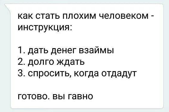 как стать ППОХИМ Человеком ИНСТРУКЦИЯ 1 дать денег взаймы 2 долго ждать 3 спросить когда отдадут ГОТОВО ВЫ гавно