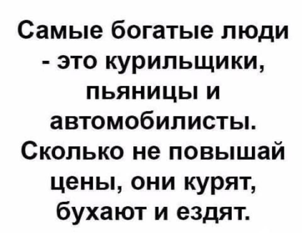 Самые богатые люди это курильщики пьяницы и автомобилисты Сколько не повышай цены они курят бухают и ездят