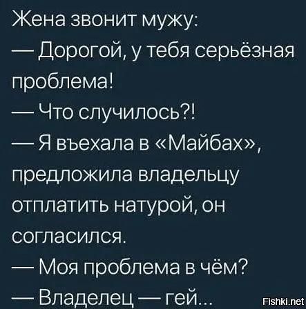 Жена звонит мужу Дорогой у тебя серьёзная проблема Что случилось Я въехала в Майбах предложила владельцу отплатить натурой он согласился Моя проблема в чём Владелец гей