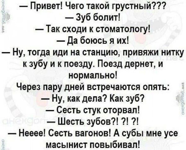 Привет Чего такой грустный зуб болит Так сходи к стоматологу да боюсь я их Ну тогда иди на станцию привяжи нитку к зубу и к поезду Поезд дернет и нормально Через пару дней встречаются опять Ну как дела Как зуб Сесть стук оторвал Шесть зубов Нееее Сесть вагонов А субы мне усе масынист повыбивап