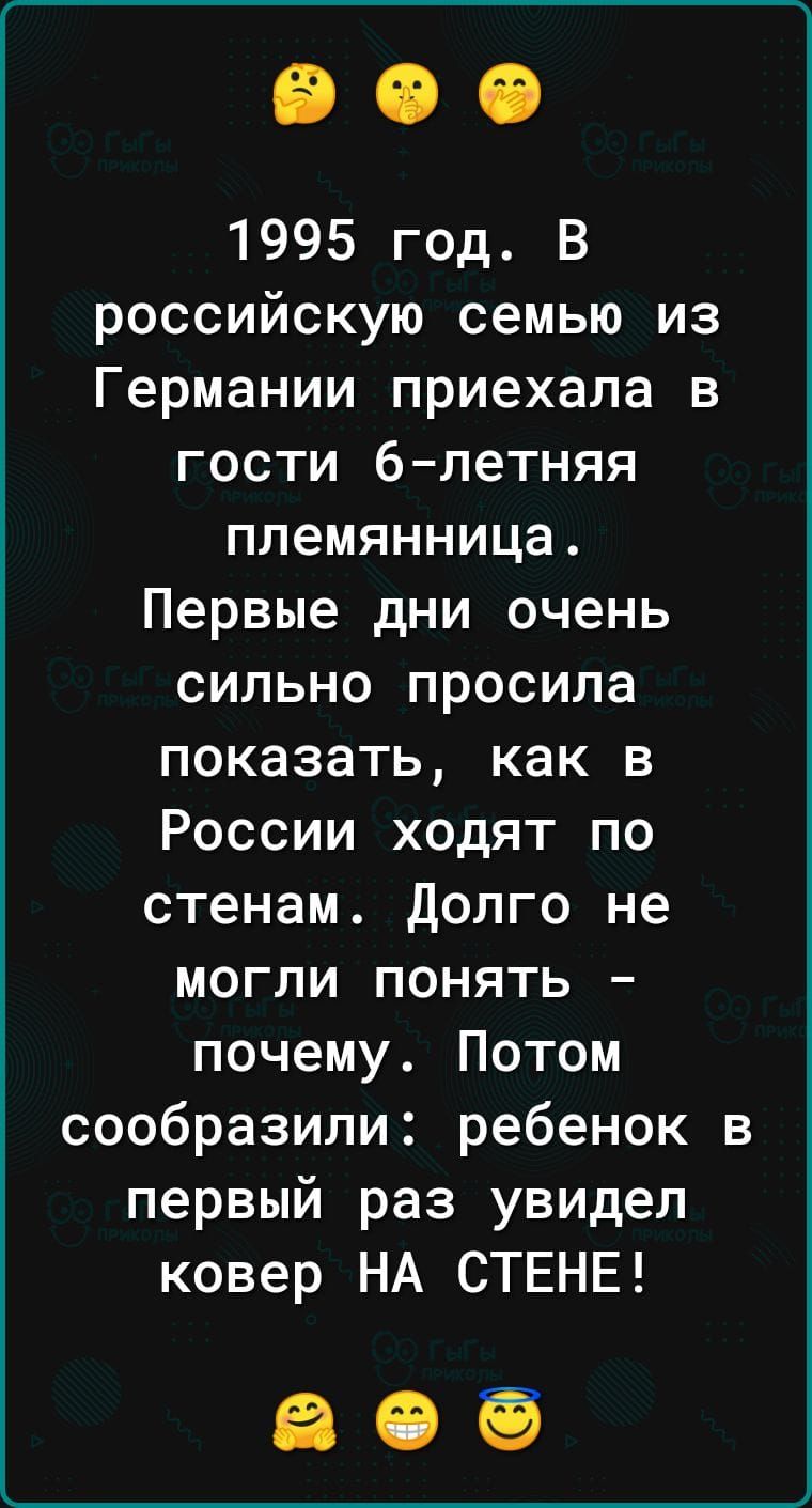 1995 год В российскую семью из Германии приехала в гости блетняя племянница Первые дни очень сильно просила показать как в России ходят по стенам долго не могли понять почему Потом сообразили ребенок в первый раз увидел ковер НА СТЕНЕ