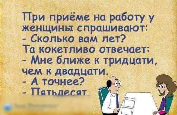 ПРИ приёме на работу у женщиншСпрашивают Скалько вам лет То кокетл вр отвечает Мне ближе к тридцати чем к двадцати А точнее Пятьдесят