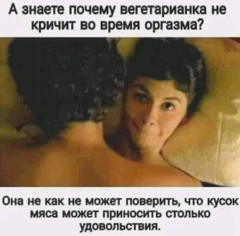 знаете почему вегтрианка не кричит во время оргазма Он не как не может поверить что кусок мяса может приносить СКШЬКО УДОВОЛЬСГВИЯ