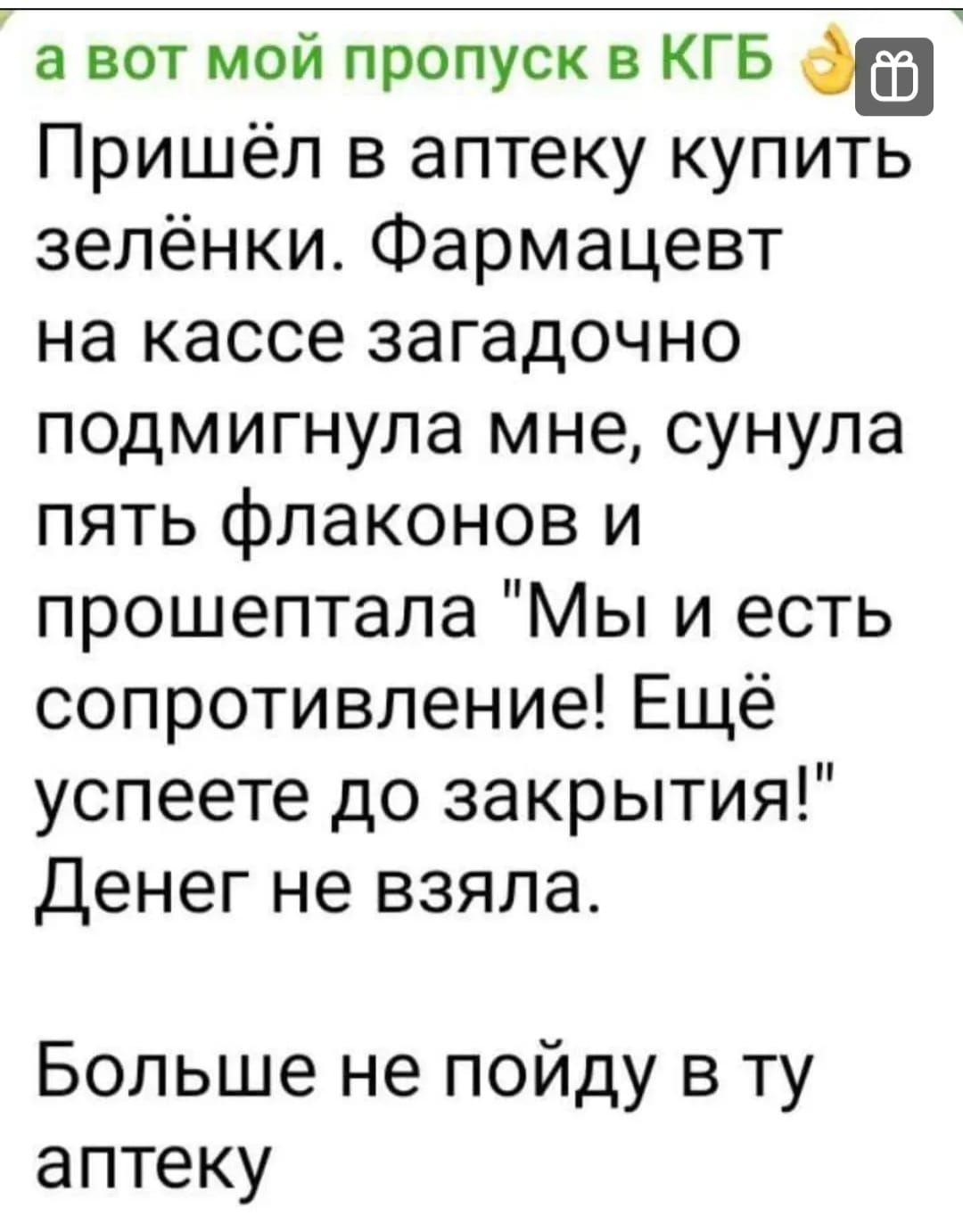 а вот мой пропуск в КГБ Пришёл в аптеку купить зелёнки Фармацевт на кассе загадочно подмигнула мне сунула пять флаконов и прошептала Мы и есть сопротивление Ещё успеете до закрытия Денег не взяла Больше не пойду в ту аптеку