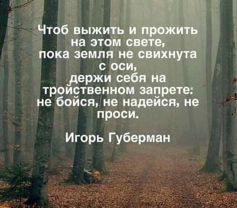 Чтоб выжить и прожить на этом свете пока земля не свихнута с оси _держи себя на троиэтвенном перета не боися не надеися не проси Игорь Губерман