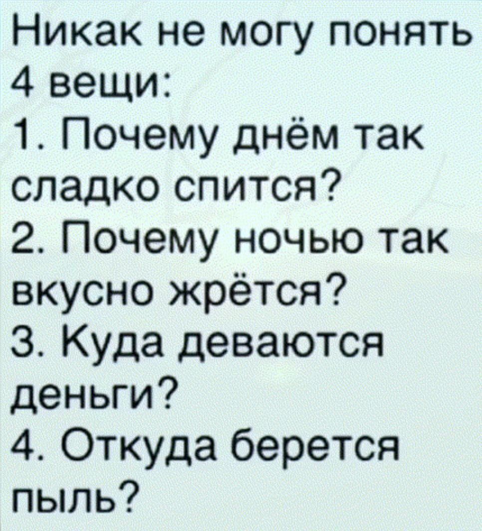 Никак не могу понять 4 вещи 1 Почему днём так сладко спится 2 Почему ночью так вкусно жрётся 3 Куда деваются деньги 4 Откуда берется пыль