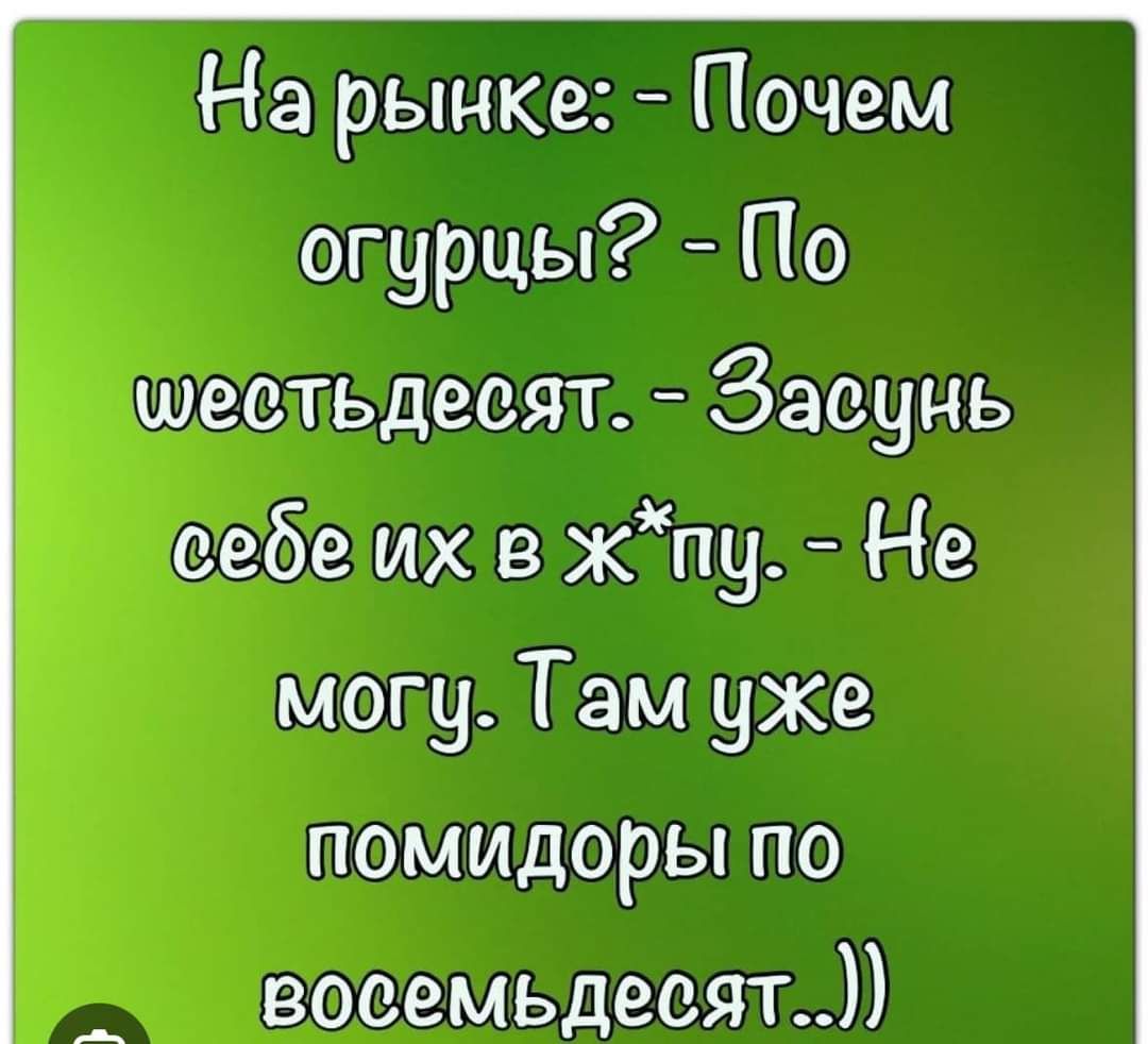 На рынке Почем огурцы По шестьдесят Засунь себе их в хпу Не могу Там уже помидоры по восемьдесят