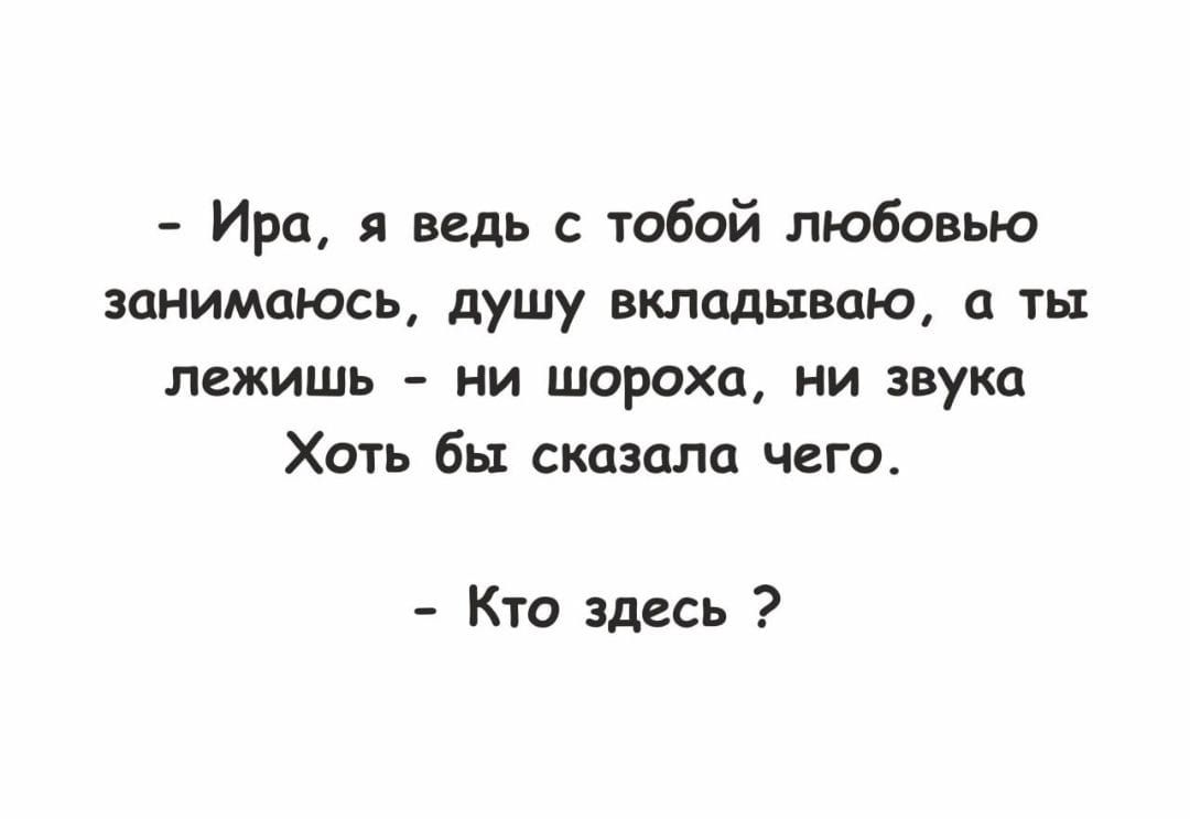 Ира я ведь с тобой любовью занимаюсь душу вкладываю ть лежишь ни шороха ни звука Хоть бы сказала чего Кто здесь