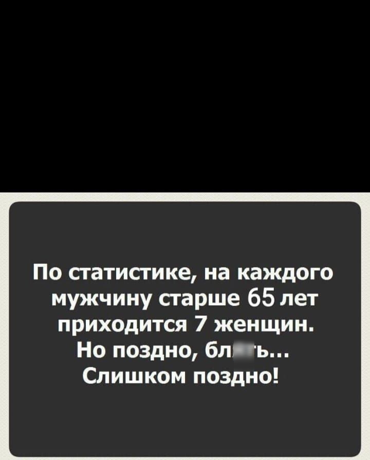 По статистике на каждого мужчину старше 65 лет приходится 7 женщин Но поздно блять Слишком поздно арраіеох