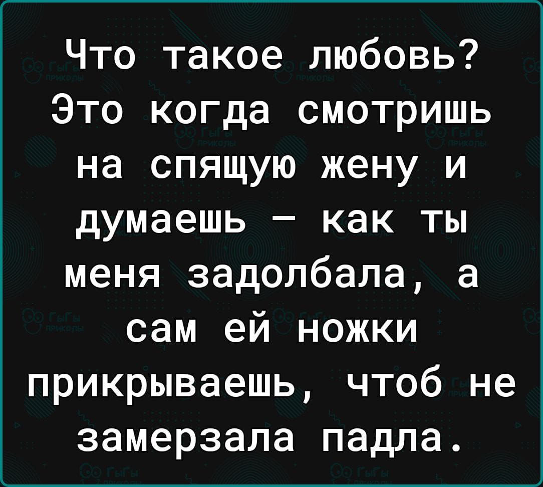 Что такое любовь Это когда смотришь на спящую жену и думаешь как ты меня задолбала а сам ей ножки прикрываешь чтоб не замерзала падла