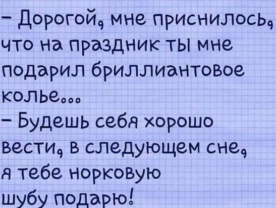 Дорогойч мне приснилось что на Праздник ты мне подарил бриллиантовое колье Будешь себя хорошо вести в следующем сне я тебе норковую шубу подарю