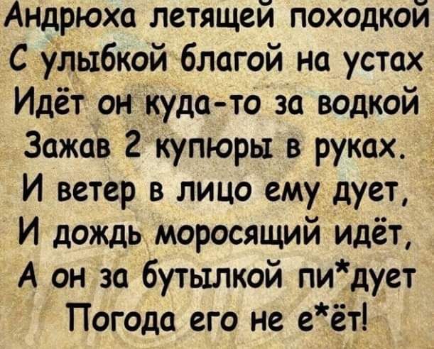 Андрюха летящей походкой С улыбкой благой на устах Идёт он кудатова водкой Зажав 2 купюры в руках И ветер в лицо ему дует И дождь моросящий идёт А он за бутылкой пиЁдует Погода его не еёт