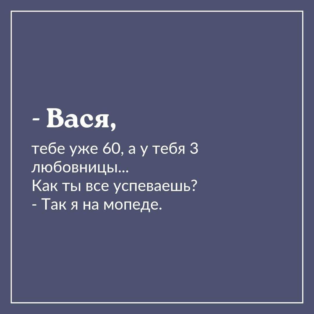 Вася тебе уже 60 а у тебя 3 любовницы Как ты все успеваешь Так я на мопеде