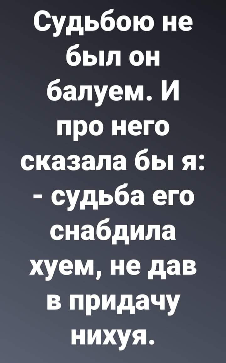 Судьбою не был он балуем И про него сказала бы я судьба его снабдила хуем не дав в придачу нихуя