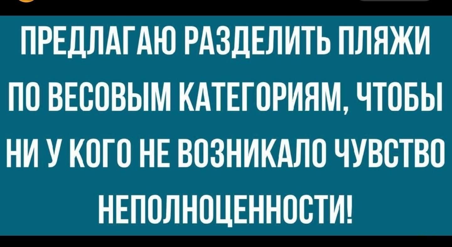 ПРЕДЛАГАЮ РАЗДЕЛИТЬ ПЛЯЖИ ПО ВЕООВЫМ КАТЕГОРИЯМ ЧТОБЫ НИ У КОГО НЕ ВОЗНИКАЛО ЧУВСТВО НЕПОЛНОЦЕННООТИ