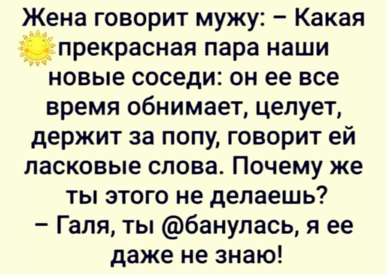 Жена говорит мужу Какая прекрасная пара наши новые соседи он ее все время обнимает целует держит за попу говорит ей ласковые слова Почему же ты этого не делаешь Галя ты банупась я ее даже не знаю