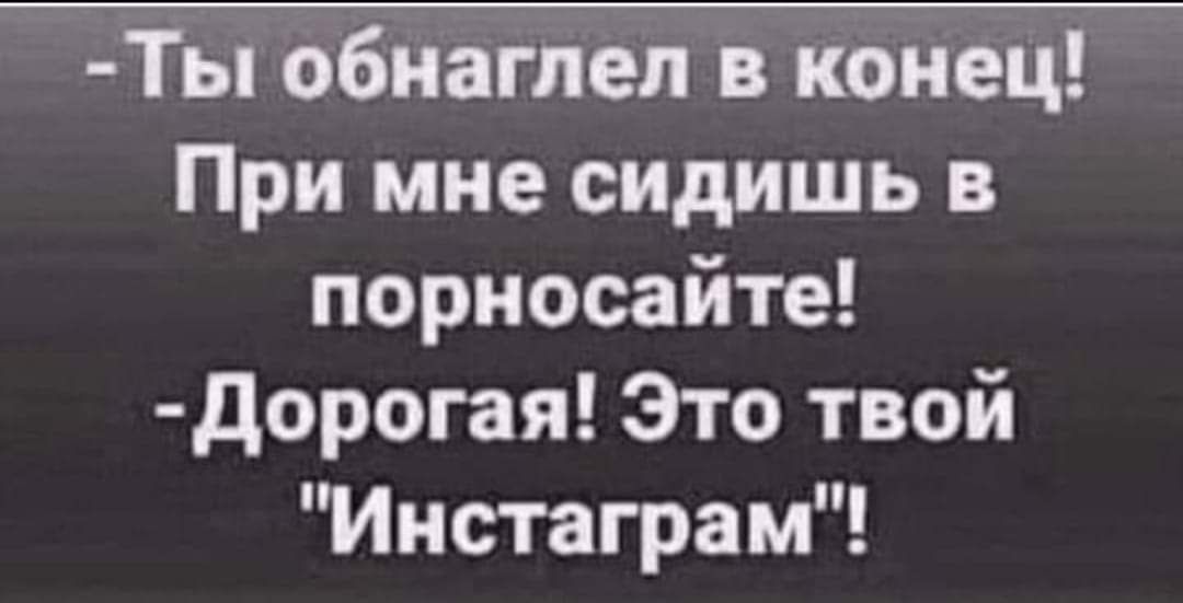 Ты обнаглеп в конец При мне сидишь в порносайте дорогая Это твой Инстаграм