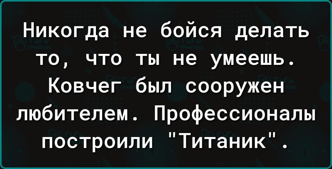 Никогда не бойся делать то что ты не умеешь Ковчег был сооружен любителем Профессионалы построили Титаник