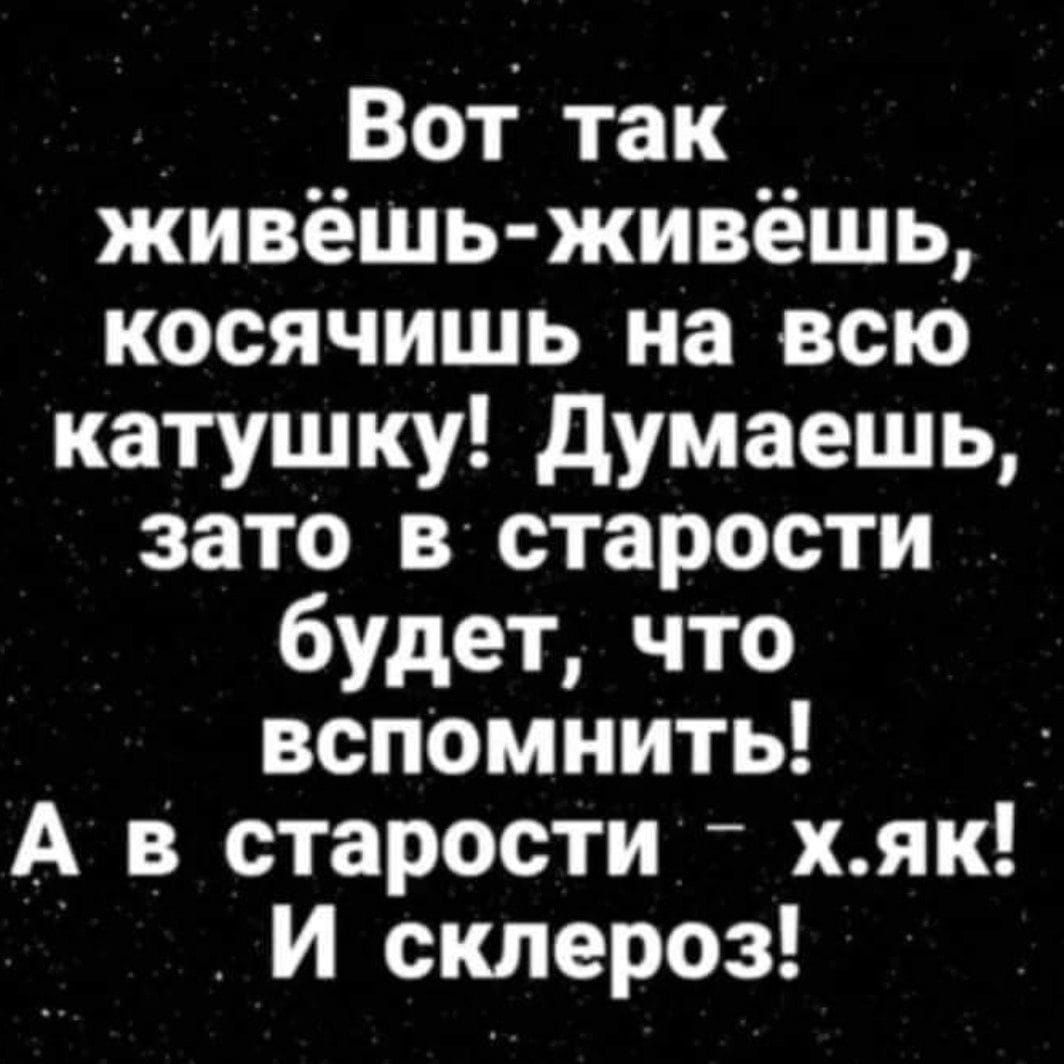 Вот так живёшь живёшь косячишь на всю катушку думаешь зато в старости будет что вспомнить А в старости хяк и склероз