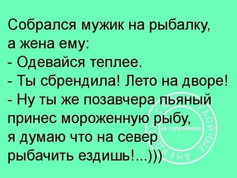 Собрался мужик на рыбалку а жена ему Одевайся теплее Ты сбрендипа Лето на дворе Ну ты же позавчера пьяный принес мороженную рыбу я думаю что на север рыбачить ездишь