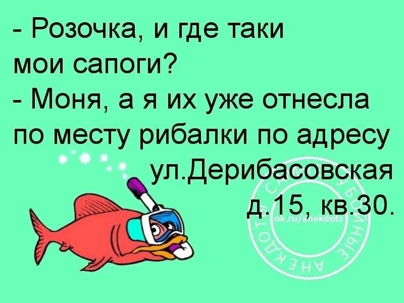 Розочка и где таки мои сапоги Моня а я их уже отнесла по месту рибалки по адресу улДерибасовская д15 кв30