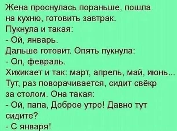 Жена проснулась пораньше пошла на кухню готовить завтрак Пукнупа и такая Ой январь дальше готовит Опять пукнупа Оп февраль Хихикает и так март апрель май июнь Тут раз поворачивается сидит свёкр за столом Она такая Ой папа доброе утро Давно туг сидите С января