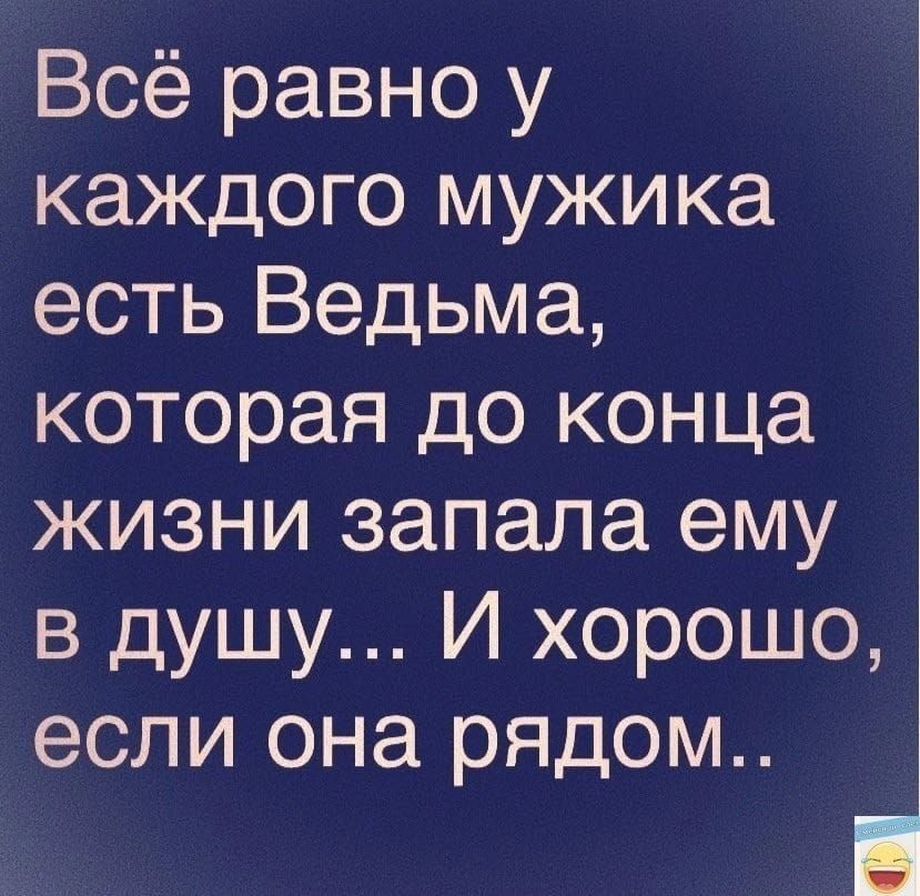 Всё равно у каждого мужика есть Ведьма которая до конца жизни запала ему в душу И хорошо если она рядом