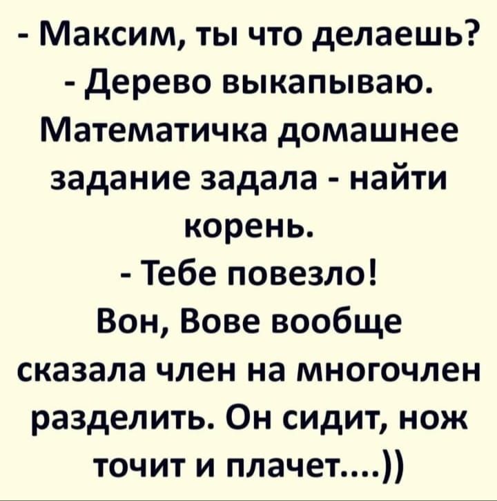 Максим ты что делаешь дерево выкапываю Математичка домашнее задание задала найти корень Тебе повезло Вон Вове вообще сказала член на многочлен разделить Он сидит нож точит и плачет