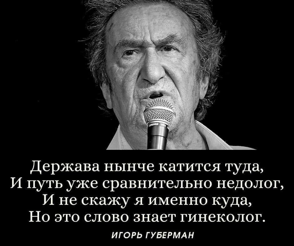 Держава нынче катится туда И путь уже сравнительно недолог И не скажу я именно куда Но это слово знает гинеколог игорь ГУБЕРМАН