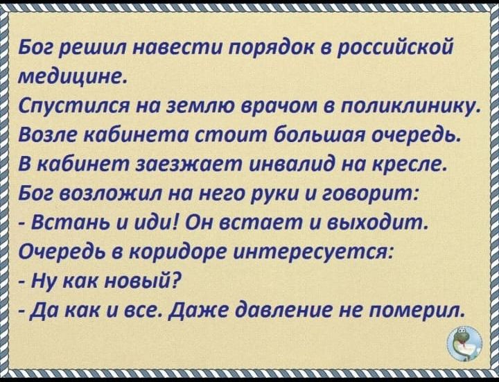 Баг решил навести порядок в российской медицине Спугтился на землю врачом в поликлинику Возле кабинета стоит Большая очередь в кабинет заезжает инвалид на кресле Баг возлажал на него руки и говорит Встань и иди Он встает и выходит Очередь в коридоре интересуется Ну как навый да как и все Даже давление не померил