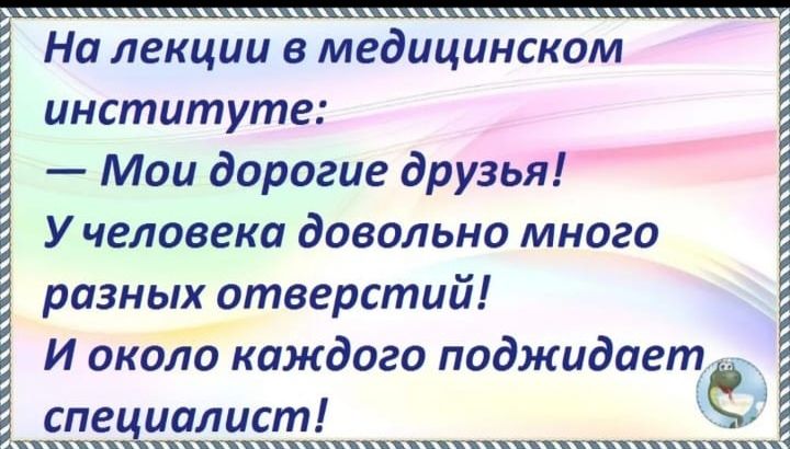 щ На лекции в медицинском институте Мои дорогие друзья У человека довольно много разных отверстий И около каждого поджидает элшялист