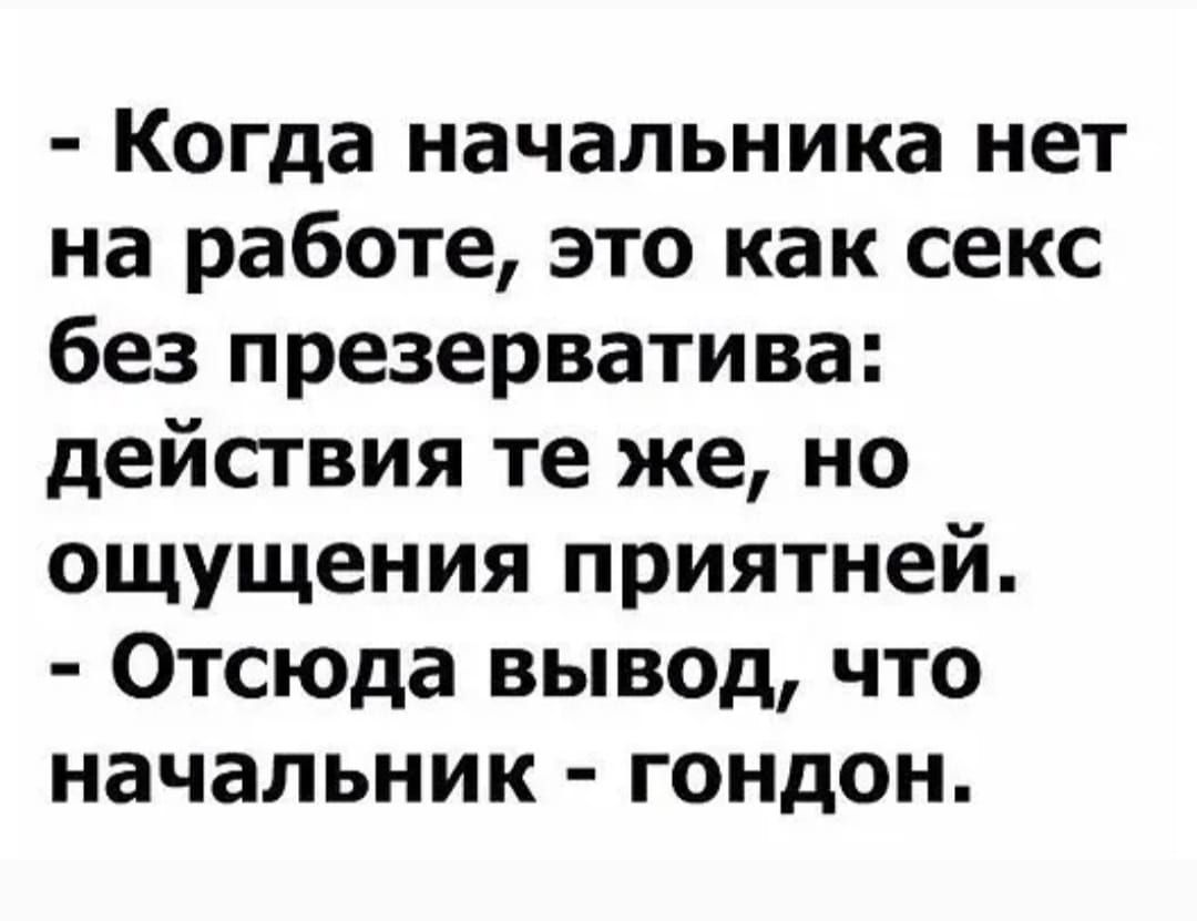 Когда начальника нет на работе это как секс без презерватива действия те же но ощущения приятней Отсюда вывод что начальник гондон