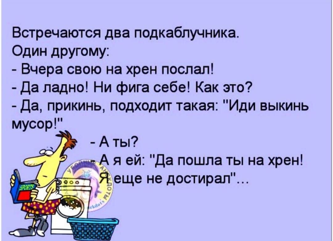 Встречаются два подкабпучника Один другому Вчера свою на хрен поспал да ладно Ни фига себе Как это да прикинь подходит такая Иди выкинь мусор А ты СА я ей да пошла ты на хрен еще не достирап