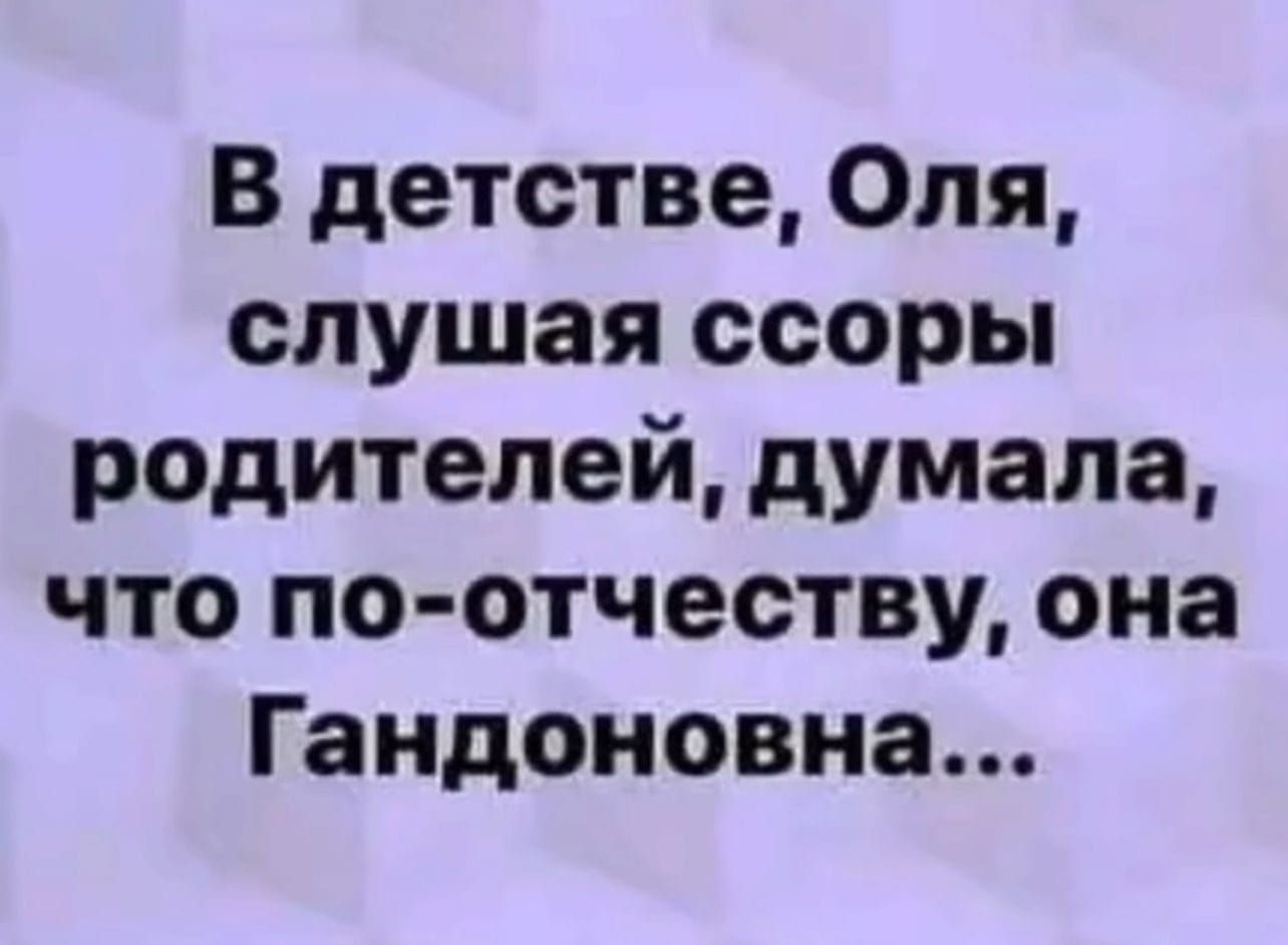 В детстве Оля слушая ссоры родителей думала что по отчеству она Гандоновна