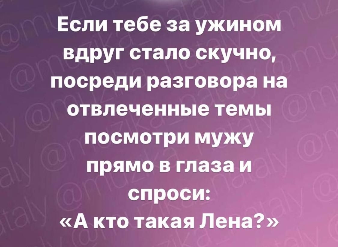 Если тебе за ужином вдруг стало скучно посреди разговора на отвлеченные темы посмотри мужу прямо в глазаи спроси А кто такая Лена тигКа_пакау