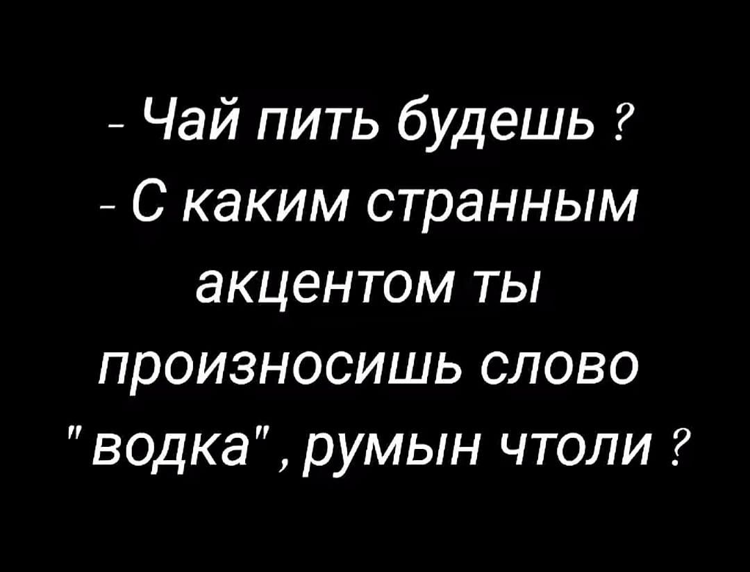 Чай пить будешь С каким странным акцентом ты произносишь слово водка румын чтоли