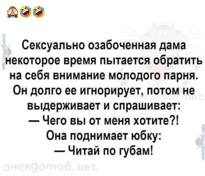 ле Сексуально озабоченная дама некоторое время пытается обратить на себя внимание молодого парня Он долго ее игнорирует потом не выдерживает и спрашивает Чего вы от меня хотите Она поднимает юбку Читай по губам