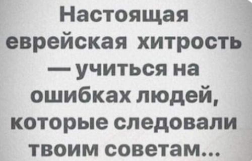 Настоящая еврейская хитрость учиться на ошибках людей которые следовали твоим советам