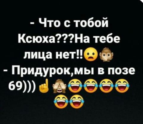 Что с тобой КсюхаНа тебе лица нет Придурокмы в позе 69 в оООб