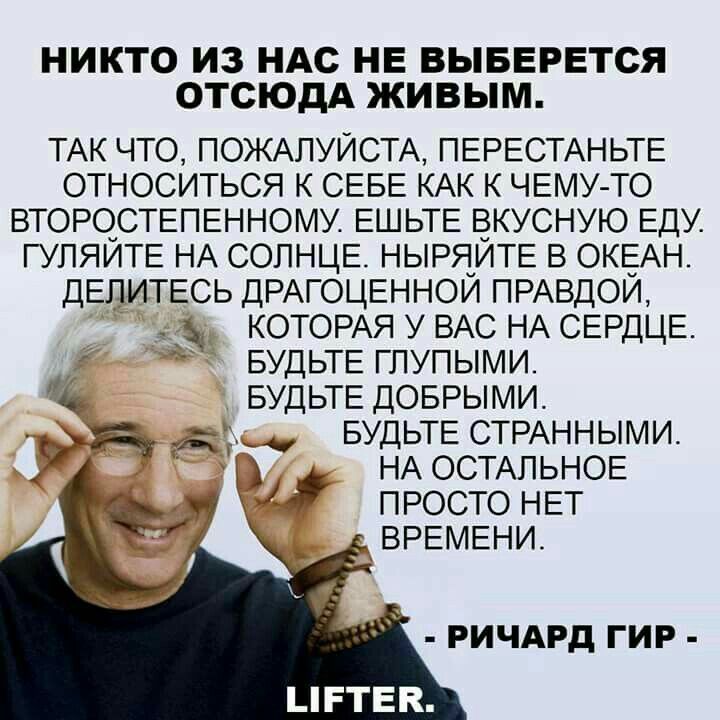 НИКТО ИЗ НАС НЕ ВЫБЕРЕТСЯ ОТСЮДА ЖИВЫМ ТАК ЧТО ПОЖАЛУЙСТА ПЕРЕСТАНЬТЕ ОТНОСИТЬСЯ К СЕБЕ КАК К ЧЕМУ ТО ВТОРОСТЕПЕННОМУ ЕШЬТЕ ВКУСНУЮ ЕДУ ГУЛЯЙТЕ НА СОЛНЦЕ НЫРЯЙТЕ В ОКЕАН ДЕЛИТЕСЬ ДРАГОЦЕННОЙ ПРАВДОЙ КОТОРАЯ У ВАС НА СЕРДЦЕ БУДЬТЕ ГЛУПЫМИ я БУДЬТЕ ДОБРЫМИ проу е БУДЬТЕСТРАННЫМИ В НА ОСТАЛЬНОЕ ПРОСТО НЕТ ВРЕМЕНИ РИЧАРД ГИР