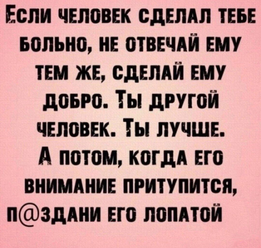 ЕсЛИ ЧЕЛОВЕК СДЕЛАЛ ТЕБЕ БОЛЬНО НЕ ОТВЕЧАЙ ЕМУ ТЕМ ЖЕ СДЕЛАЙ ЕМУ ДоБРО ТЫ ДРУГОЙ ЧЕЛОВЕК ТЫ ЛУЧШЕ А потом когдА ЕГО ВНИМАНИЕ ПРИТУПИТСЯ ПЗДАНИ ЕГО ЛОПАТОЙ