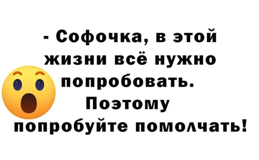 Софочка в этой жизни всё нужно попробовать Поэтому попробуйте помолчать