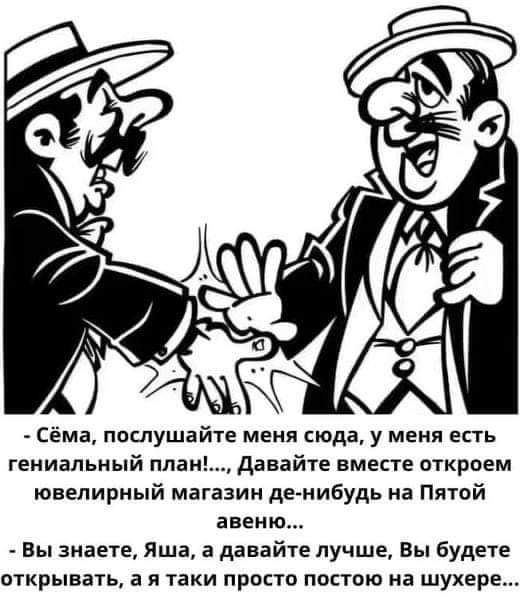 Сёма послушайте меня сюда у меня есть гениальный план Давайте вместе откроем ювелирный магазин де нибудь на Пятой авеню Вы знаете Яша а давайте лучше Вы будете открывать а я таки просто постою на шухере