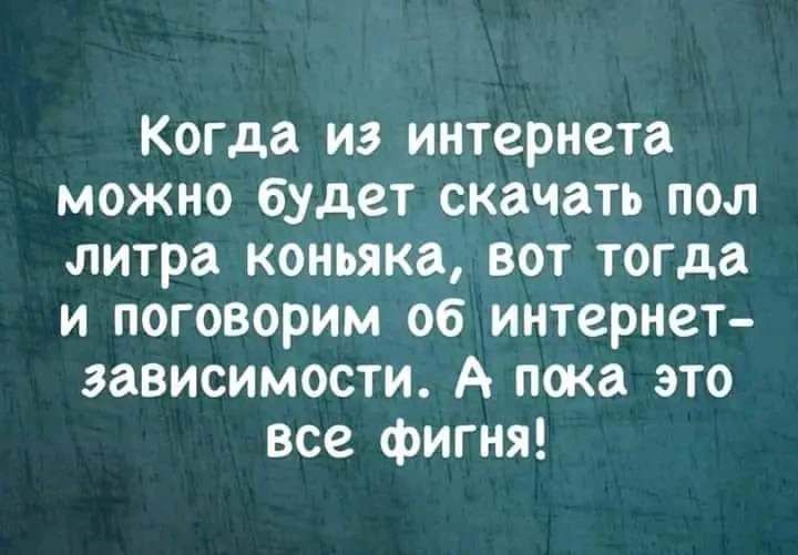 Когда из интернета можно будет скачать пол литра коньяка вот тогда и поговорим об интернет зависимости А пока это все фигня