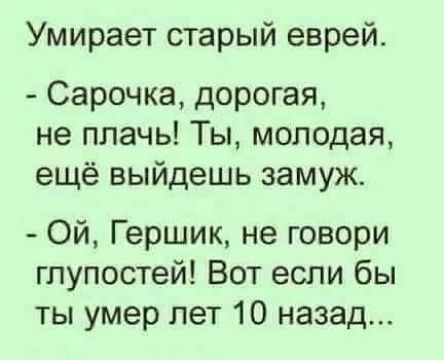 Умирает старый еврей Сарочка дорогая не плачь Ты молодая ещё выйдешь замуж Ой Гершик не говори глупостей Вот если бы ты умер лет 10 назад