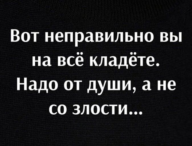 Вот неправильно вы на всё кладёте Надо от души а не со зЛости